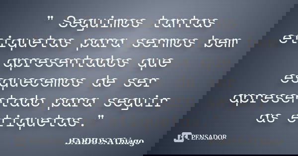 " Seguimos tantas etiquetas para sermos bem apresentados que esquecemos de ser apresentado para seguir as etiquetas."... Frase de BARBOSAThiago.