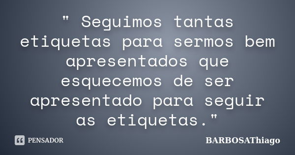 " Seguimos tantas etiquetas para sermos bem apresentados que esquecemos de ser apresentado para seguir as etiquetas."... Frase de BARBOSAThiago.