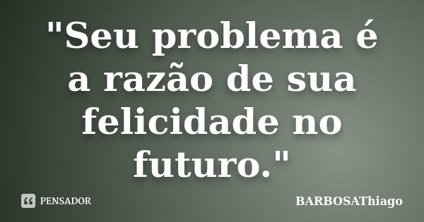"Seu problema é a razão de sua felicidade no futuro."... Frase de BARBOSAThiago.