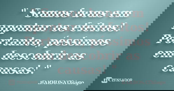 " Somos bons em apontar os efeitos! Portanto, péssimos em descobrir as causas! "... Frase de BARBOSAThiago.