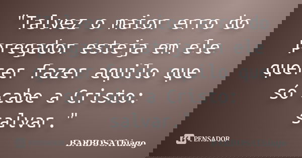 "Talvez o maior erro do pregador esteja em ele querer fazer aquilo que só cabe a Cristo: salvar."... Frase de BARBOSAThiago.