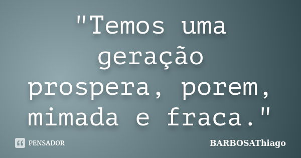 "Temos uma geração prospera, porem, mimada e fraca."... Frase de BARBOSAThiago.