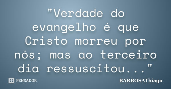 "Verdade do evangelho é que Cristo morreu por nós; mas ao terceiro dia ressuscitou..."... Frase de BARBOSAThiago.