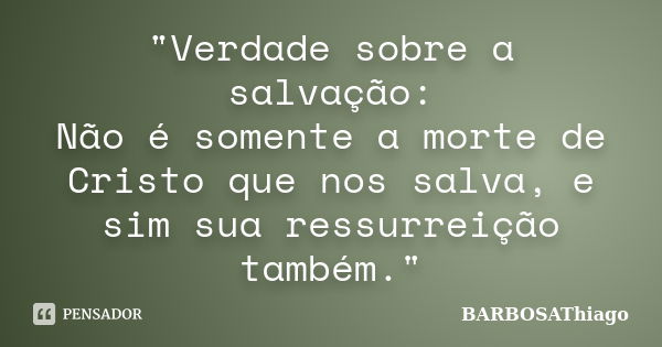 "Verdade sobre a salvação: Não é somente a morte de Cristo que nos salva, e sim sua ressurreição também."... Frase de BARBOSAThiago.