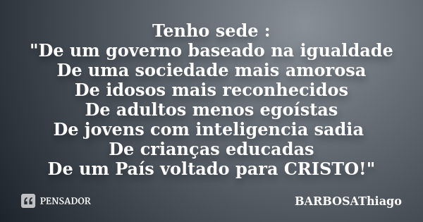 Tenho sede : "De um governo baseado na igualdade De uma sociedade mais amorosa De idosos mais reconhecidos De adultos menos egoístas De jovens com intelige... Frase de BARBOSAThiago.