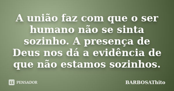 A união faz com que o ser humano não se sinta sozinho. A presença de Deus nos dá a evidência de que não estamos sozinhos.... Frase de BARBOSAThito.