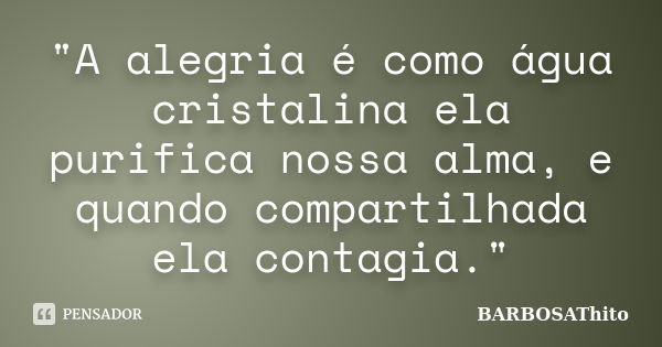 "A alegria é como água cristalina ela purifica nossa alma, e quando compartilhada ela contagia."... Frase de BARBOSAThito.