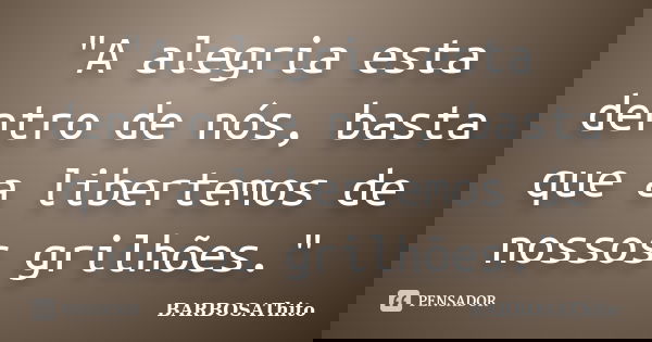 "A alegria esta dentro de nós, basta que a libertemos de nossos grilhões."... Frase de BARBOSAThito.