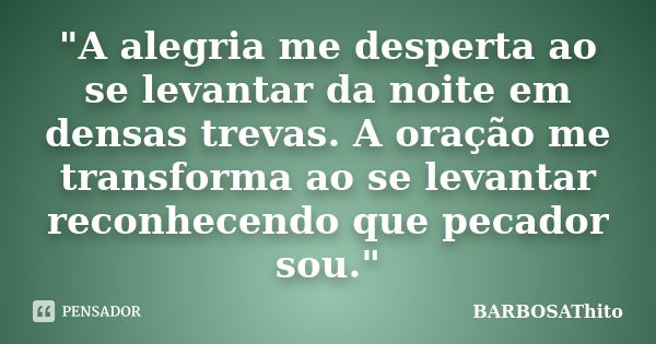 "A alegria me desperta ao se levantar da noite em densas trevas. A oração me transforma ao se levantar reconhecendo que pecador sou."... Frase de BARBOSAThito.