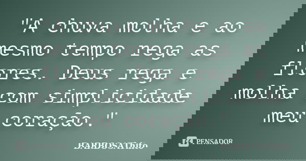 "A chuva molha e ao mesmo tempo rega as flores. Deus rega e molha com simplicidade meu coração."... Frase de BARBOSAThito.