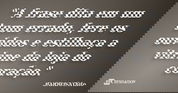 "A frase dita em um tom errado, fere os ouvidos e estilhaça a vitrine da loja do coração."... Frase de BARBOSAThito.