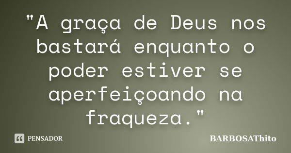 "A graça de Deus nos bastará enquanto o poder estiver se aperfeiçoando na fraqueza."... Frase de BARBOSAThito.