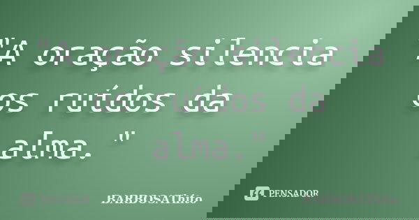 "A oração silencia os ruídos da alma."... Frase de BARBOSAThito.