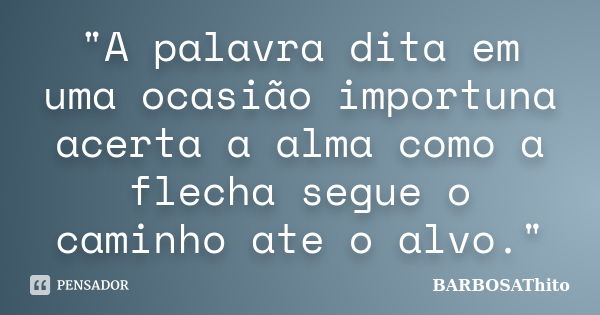 "A palavra dita em uma ocasião importuna acerta a alma como a flecha segue o caminho ate o alvo."... Frase de BARBOSAThito.