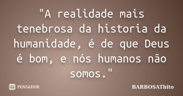 "A realidade mais tenebrosa da historia da humanidade, é de que Deus é bom, e nós humanos não somos."... Frase de BARBOSAThito.