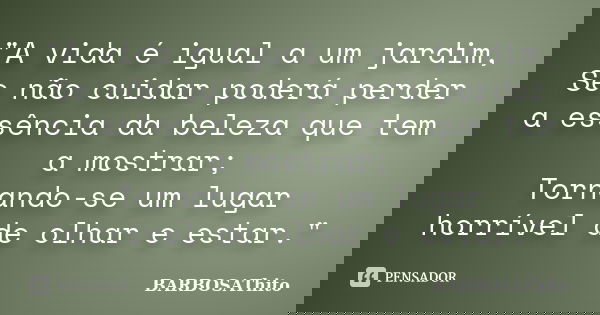 "A vida é igual a um jardim, Se não cuidar poderá perder a essência da beleza que tem a mostrar; Tornando-se um lugar horrível de olhar e estar."... Frase de BARBOSAThito.