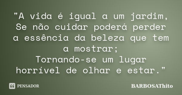 "A vida é igual a um jardim, Se não cuidar poderá perder a essência da beleza que tem a mostrar; Tornando-se um lugar horrível de olhar e estar."... Frase de BARBOSAThito.