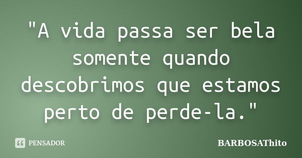 "A vida passa ser bela somente quando descobrimos que estamos perto de perde-la."... Frase de BARBOSAThito.