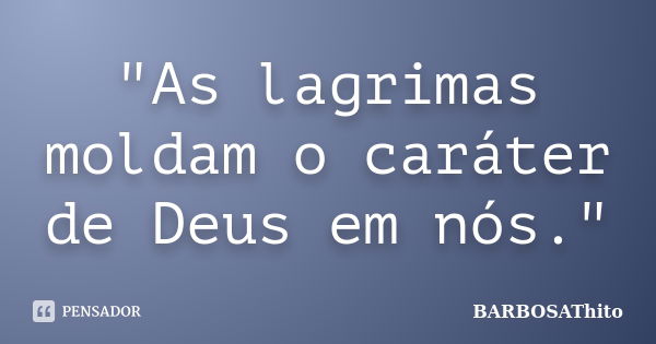 "As lagrimas moldam o caráter de Deus em nós."... Frase de BARBOSAThito.