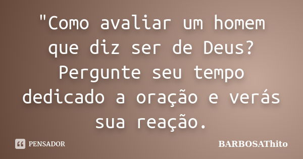 "Como avaliar um homem que diz ser de Deus? Pergunte seu tempo dedicado a oração e verás sua reação.... Frase de BARBOSAThito.