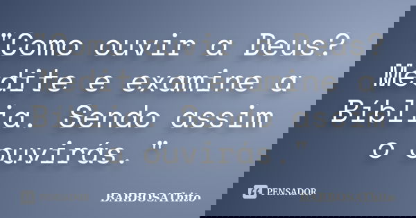 "Como ouvir a Deus? Medite e examine a Bíblia. Sendo assim o ouvirás."... Frase de BARBOSAThito.