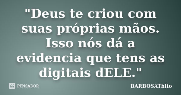 "Deus te criou com suas próprias mãos. Isso nós dá a evidencia que tens as digitais dELE."... Frase de BARBOSAThito.