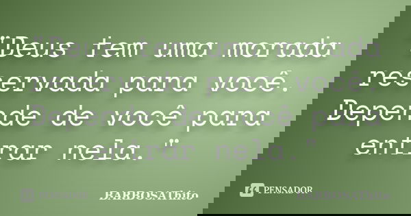 "Deus tem uma morada reservada para você. Depende de você para entrar nela."... Frase de BARBOSAThito.