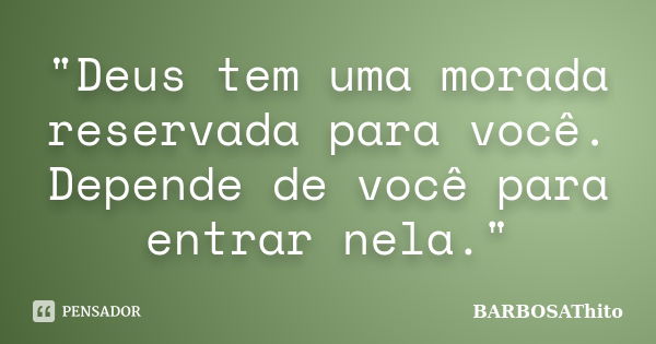 "Deus tem uma morada reservada para você. Depende de você para entrar nela."... Frase de BARBOSAThito.