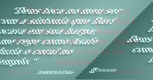 "Deus toca no meu ser com a sintonia que Davi tocava em sua harpa; Deus me rege como Asafe conduzia o coral no templo."... Frase de BARBOSAThito.