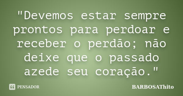 "Devemos estar sempre prontos para perdoar e receber o perdão; não deixe que o passado azede seu coração."... Frase de BARBOSAThito.