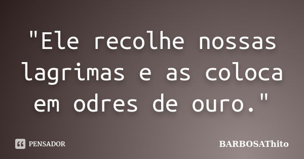 "Ele recolhe nossas lagrimas e as coloca em odres de ouro."... Frase de BARBOSAThito.