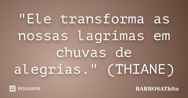 "Ele transforma as nossas lagrimas em chuvas de alegrias." (THIANE)... Frase de BARBOSAThito.