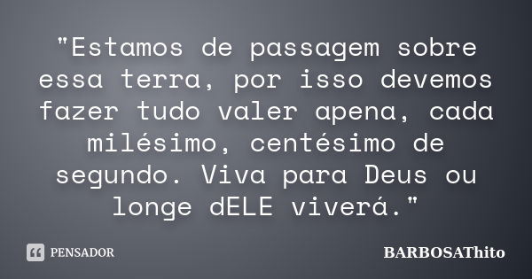 "Estamos de passagem sobre essa terra, por isso devemos fazer tudo valer apena, cada milésimo, centésimo de segundo. Viva para Deus ou longe dELE viverá.&q... Frase de BARBOSAThito.