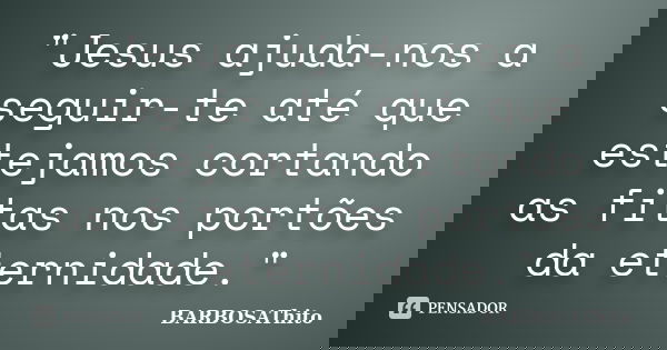 "Jesus ajuda-nos a seguir-te até que estejamos cortando as fitas nos portões da eternidade."... Frase de BARBOSAThito.