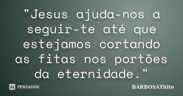 "Jesus ajuda-nos a seguir-te até que estejamos cortando as fitas nos portões da eternidade."... Frase de BARBOSAThito.