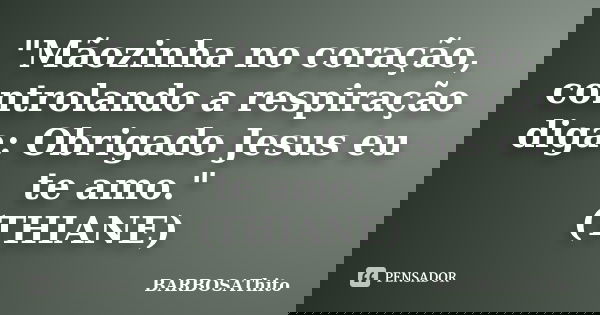 "Mãozinha no coração, controlando a respiração diga: Obrigado Jesus eu te amo." (THIANE)... Frase de BARBOSAThito.