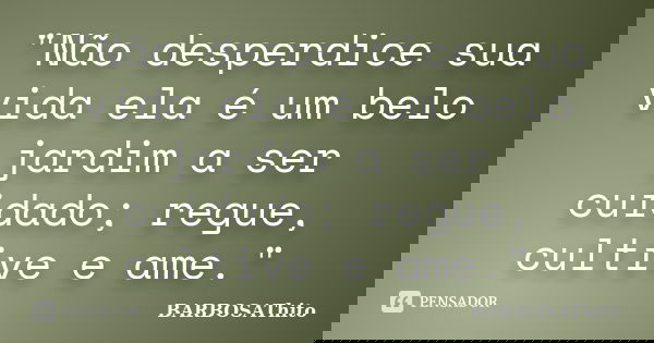 "Não desperdice sua vida ela é um belo jardim a ser cuidado; regue, cultive e ame."... Frase de BARBOSAThito.