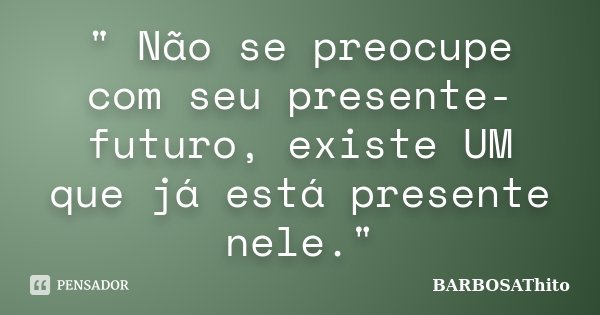 " Não se preocupe com seu presente-futuro, existe UM que já está presente nele."... Frase de BARBOSAThito.