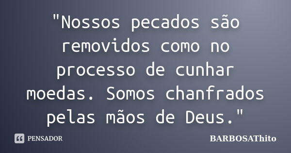 "Nossos pecados são removidos como no processo de cunhar moedas. Somos chanfrados pelas mãos de Deus."... Frase de BARBOSAThito.