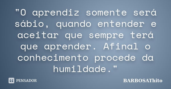 "O aprendiz somente será sábio, quando entender e aceitar que sempre terá que aprender. Afinal o conhecimento procede da humildade."... Frase de BARBOSAThito.