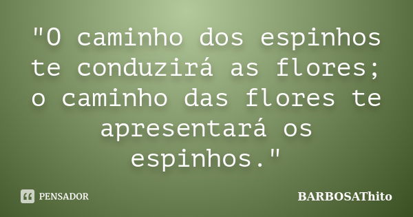 "O caminho dos espinhos te conduzirá as flores; o caminho das flores te apresentará os espinhos."... Frase de BARBOSAThito.