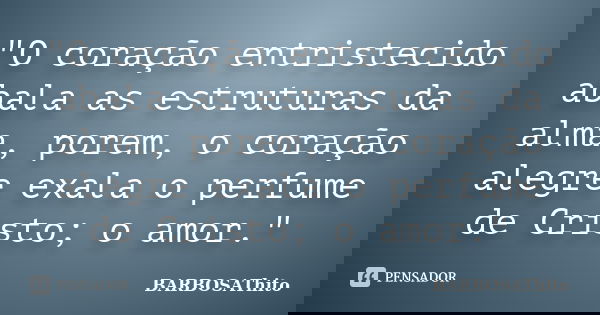 "O coração entristecido abala as estruturas da alma, porem, o coração alegre exala o perfume de Cristo; o amor."... Frase de BARBOSAThito.