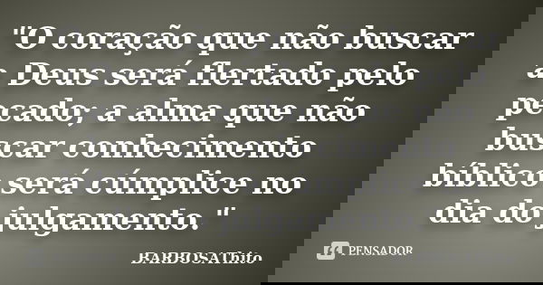 "O coração que não buscar a Deus será flertado pelo pecado; a alma que não buscar conhecimento bíblico será cúmplice no dia do julgamento."... Frase de BARBOSAThito.