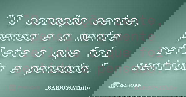 "O coração sente, pensa e a mente reflete o que foi sentido e pensado."... Frase de BARBOSAThito.
