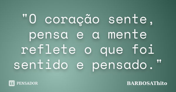 "O coração sente, pensa e a mente reflete o que foi sentido e pensado."... Frase de BARBOSAThito.