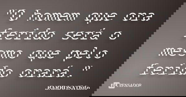 "O homem que ora ferido será o mesmo que pelo ferido orará."... Frase de BARBOSAThito.