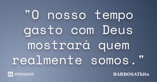 "O nosso tempo gasto com Deus mostrará quem realmente somos."... Frase de BARBOSAThito.