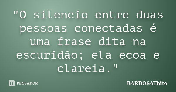 "O silencio entre duas pessoas conectadas é uma frase dita na escuridão; ela ecoa e clareia."... Frase de BARBOSAThito.