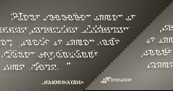 "Para receber amor a pessoa precisa liberar o amor, pois o amor não pode ficar enjaulado como uma fera."... Frase de BARBOSAThito.