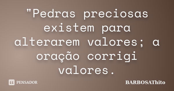 "Pedras preciosas existem para alterarem valores; a oração corrigi valores.... Frase de BARBOSAThito.